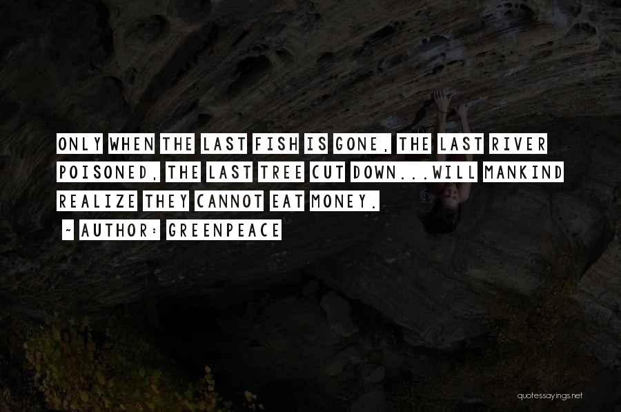 Greenpeace Quotes: Only When The Last Fish Is Gone, The Last River Poisoned, The Last Tree Cut Down...will Mankind Realize They Cannot