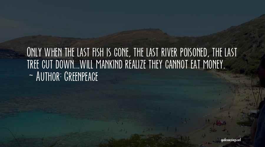 Greenpeace Quotes: Only When The Last Fish Is Gone, The Last River Poisoned, The Last Tree Cut Down...will Mankind Realize They Cannot