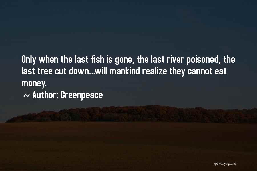 Greenpeace Quotes: Only When The Last Fish Is Gone, The Last River Poisoned, The Last Tree Cut Down...will Mankind Realize They Cannot