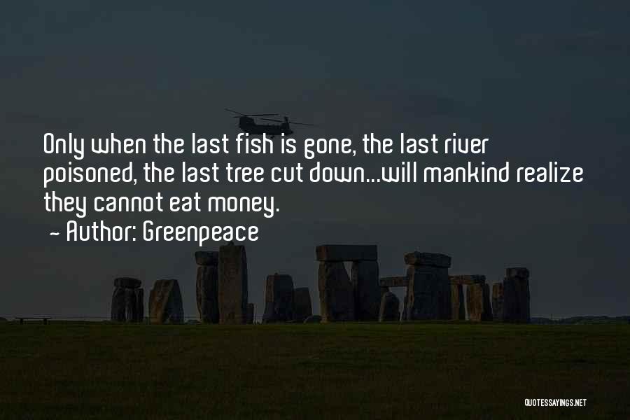 Greenpeace Quotes: Only When The Last Fish Is Gone, The Last River Poisoned, The Last Tree Cut Down...will Mankind Realize They Cannot