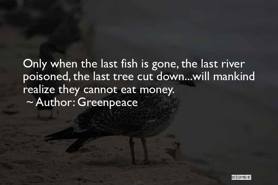 Greenpeace Quotes: Only When The Last Fish Is Gone, The Last River Poisoned, The Last Tree Cut Down...will Mankind Realize They Cannot