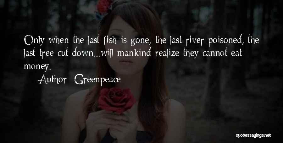 Greenpeace Quotes: Only When The Last Fish Is Gone, The Last River Poisoned, The Last Tree Cut Down...will Mankind Realize They Cannot