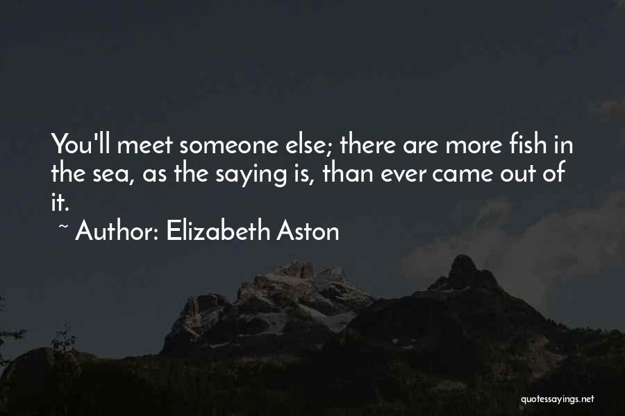 Elizabeth Aston Quotes: You'll Meet Someone Else; There Are More Fish In The Sea, As The Saying Is, Than Ever Came Out Of