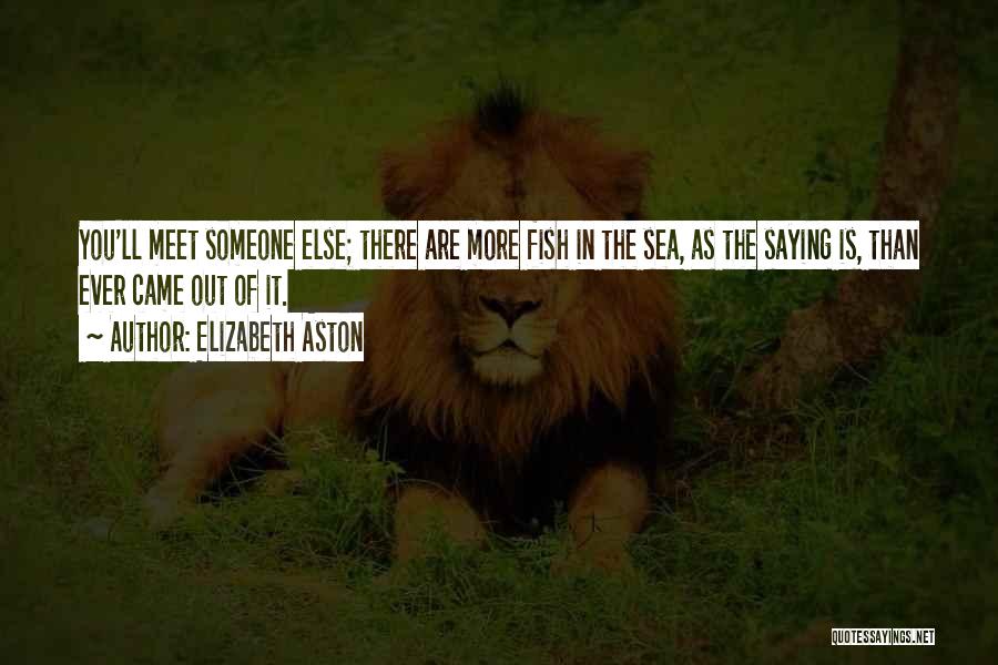 Elizabeth Aston Quotes: You'll Meet Someone Else; There Are More Fish In The Sea, As The Saying Is, Than Ever Came Out Of