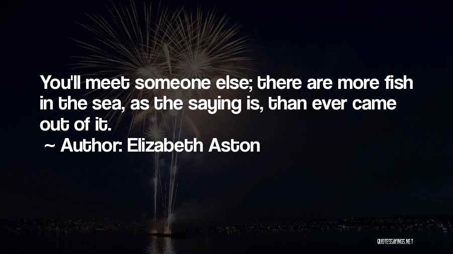 Elizabeth Aston Quotes: You'll Meet Someone Else; There Are More Fish In The Sea, As The Saying Is, Than Ever Came Out Of