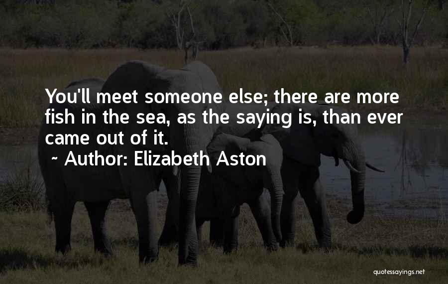 Elizabeth Aston Quotes: You'll Meet Someone Else; There Are More Fish In The Sea, As The Saying Is, Than Ever Came Out Of
