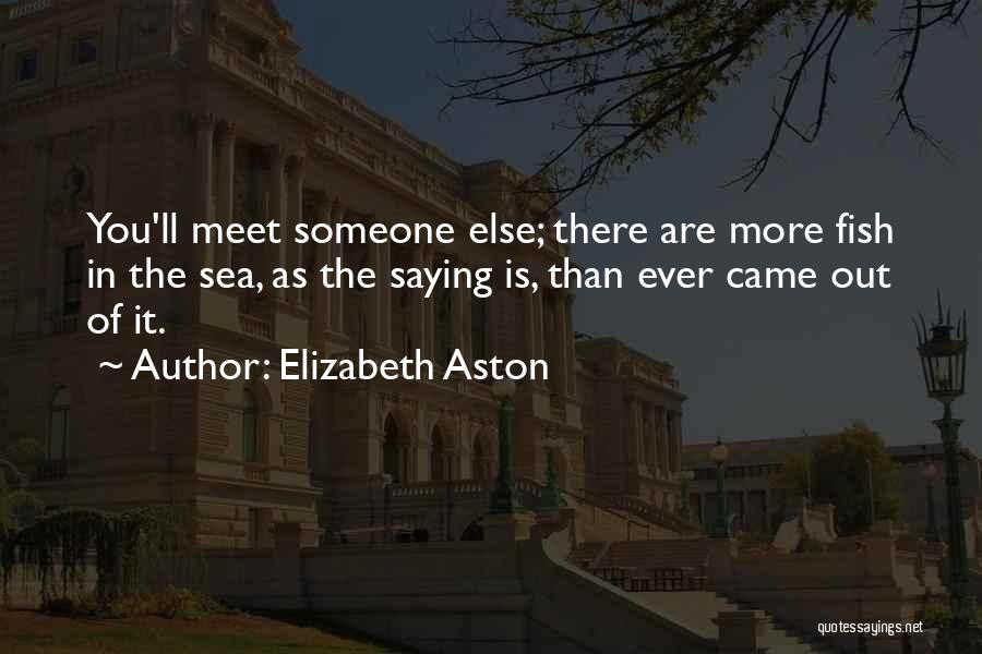 Elizabeth Aston Quotes: You'll Meet Someone Else; There Are More Fish In The Sea, As The Saying Is, Than Ever Came Out Of