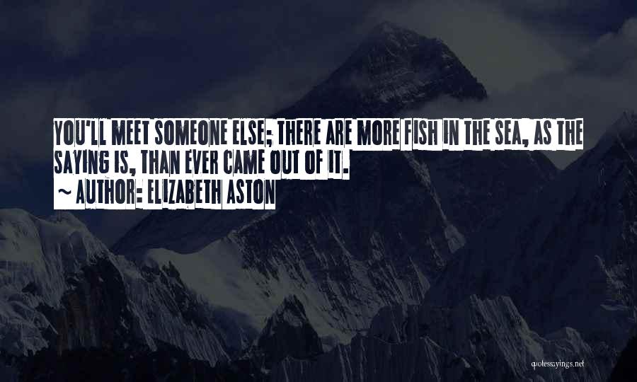 Elizabeth Aston Quotes: You'll Meet Someone Else; There Are More Fish In The Sea, As The Saying Is, Than Ever Came Out Of