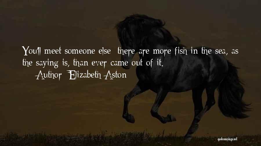 Elizabeth Aston Quotes: You'll Meet Someone Else; There Are More Fish In The Sea, As The Saying Is, Than Ever Came Out Of