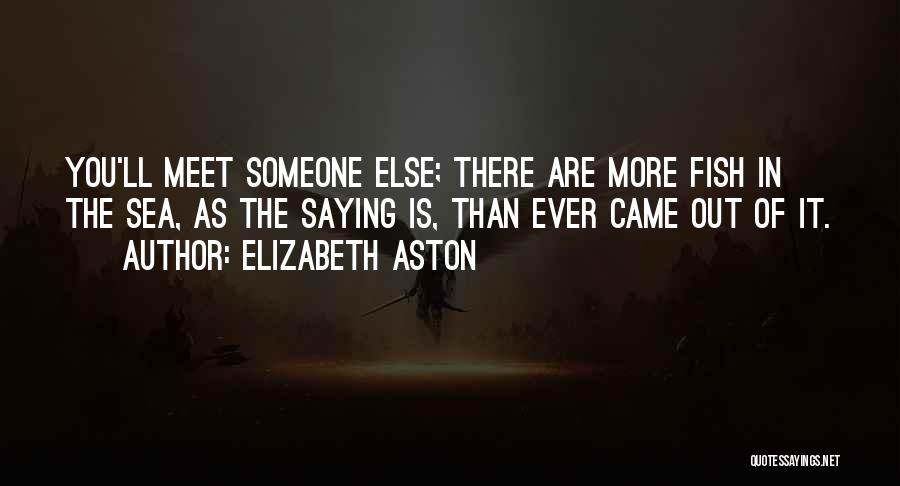 Elizabeth Aston Quotes: You'll Meet Someone Else; There Are More Fish In The Sea, As The Saying Is, Than Ever Came Out Of