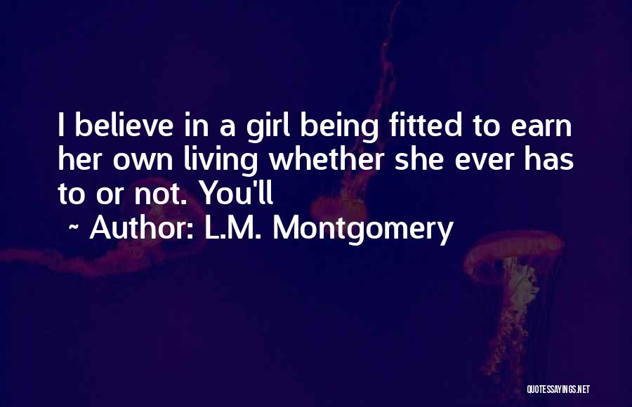 L.M. Montgomery Quotes: I Believe In A Girl Being Fitted To Earn Her Own Living Whether She Ever Has To Or Not. You'll