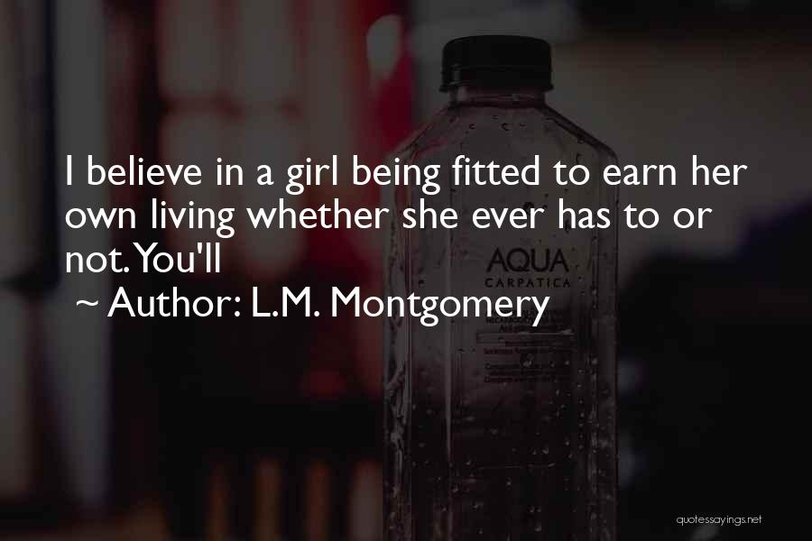 L.M. Montgomery Quotes: I Believe In A Girl Being Fitted To Earn Her Own Living Whether She Ever Has To Or Not. You'll