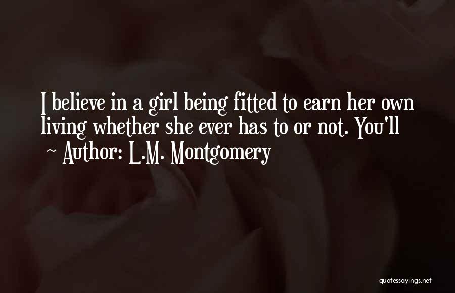 L.M. Montgomery Quotes: I Believe In A Girl Being Fitted To Earn Her Own Living Whether She Ever Has To Or Not. You'll