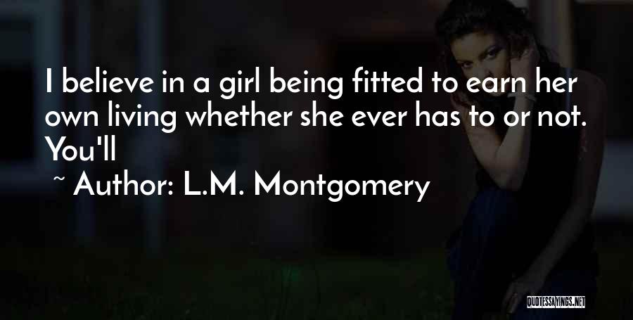 L.M. Montgomery Quotes: I Believe In A Girl Being Fitted To Earn Her Own Living Whether She Ever Has To Or Not. You'll