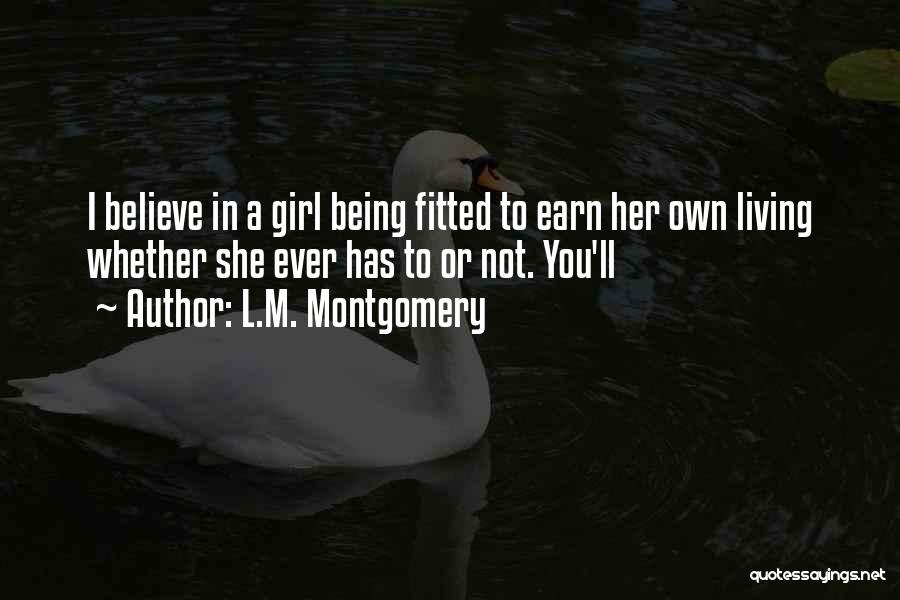 L.M. Montgomery Quotes: I Believe In A Girl Being Fitted To Earn Her Own Living Whether She Ever Has To Or Not. You'll