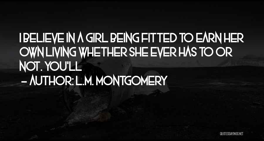 L.M. Montgomery Quotes: I Believe In A Girl Being Fitted To Earn Her Own Living Whether She Ever Has To Or Not. You'll