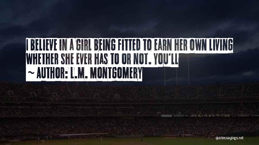 L.M. Montgomery Quotes: I Believe In A Girl Being Fitted To Earn Her Own Living Whether She Ever Has To Or Not. You'll