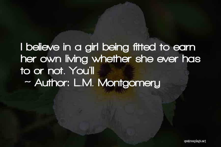 L.M. Montgomery Quotes: I Believe In A Girl Being Fitted To Earn Her Own Living Whether She Ever Has To Or Not. You'll