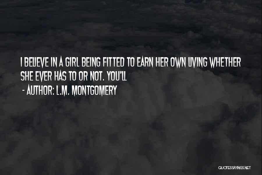 L.M. Montgomery Quotes: I Believe In A Girl Being Fitted To Earn Her Own Living Whether She Ever Has To Or Not. You'll