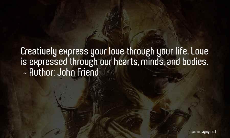 John Friend Quotes: Creatively Express Your Love Through Your Life. Love Is Expressed Through Our Hearts, Minds, And Bodies.