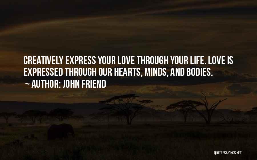 John Friend Quotes: Creatively Express Your Love Through Your Life. Love Is Expressed Through Our Hearts, Minds, And Bodies.