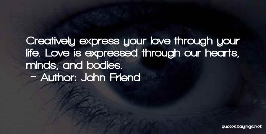 John Friend Quotes: Creatively Express Your Love Through Your Life. Love Is Expressed Through Our Hearts, Minds, And Bodies.