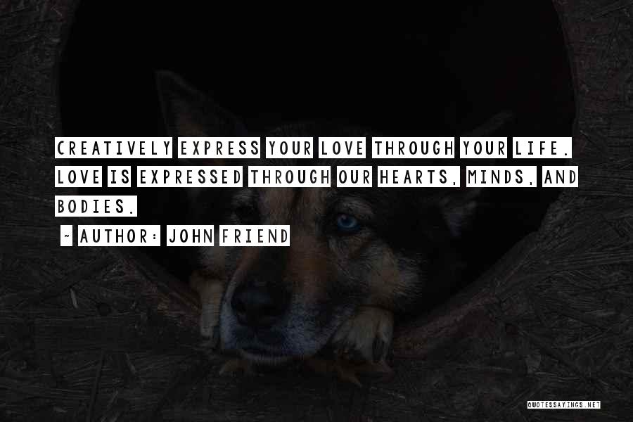 John Friend Quotes: Creatively Express Your Love Through Your Life. Love Is Expressed Through Our Hearts, Minds, And Bodies.