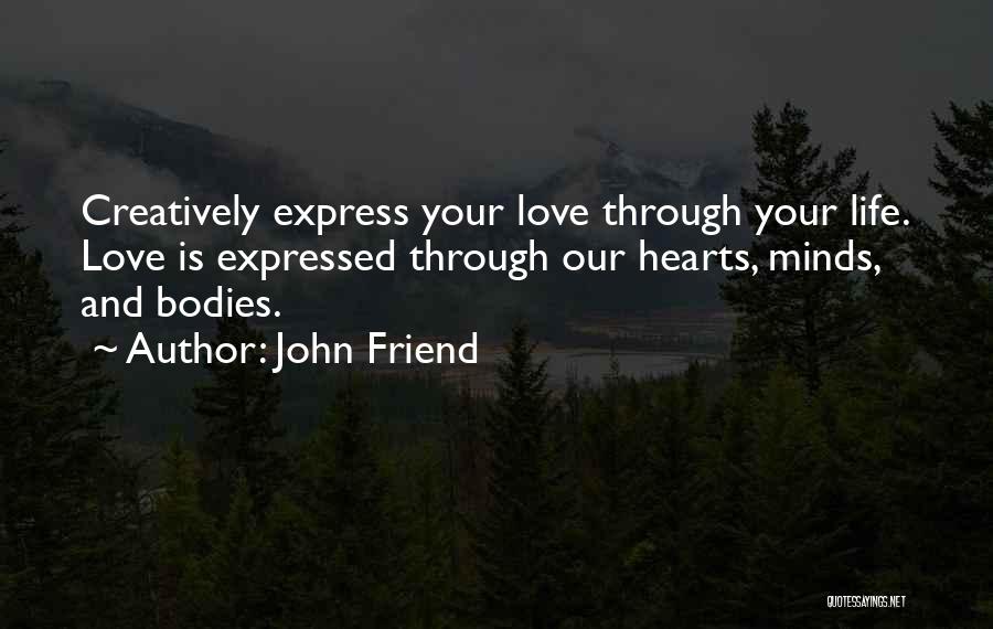 John Friend Quotes: Creatively Express Your Love Through Your Life. Love Is Expressed Through Our Hearts, Minds, And Bodies.