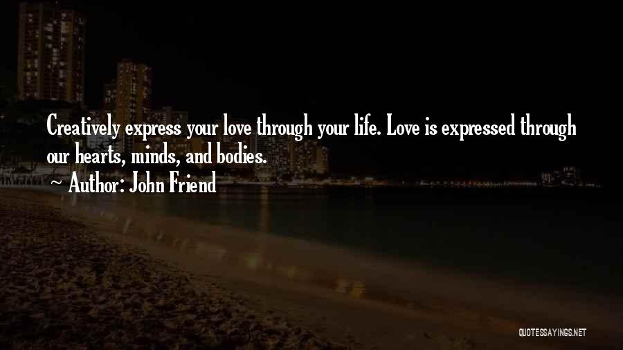 John Friend Quotes: Creatively Express Your Love Through Your Life. Love Is Expressed Through Our Hearts, Minds, And Bodies.