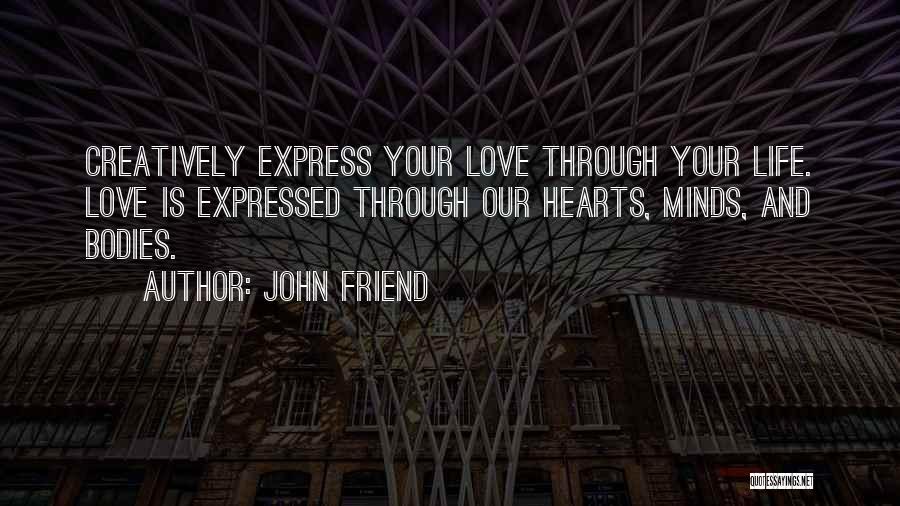 John Friend Quotes: Creatively Express Your Love Through Your Life. Love Is Expressed Through Our Hearts, Minds, And Bodies.