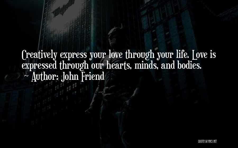 John Friend Quotes: Creatively Express Your Love Through Your Life. Love Is Expressed Through Our Hearts, Minds, And Bodies.