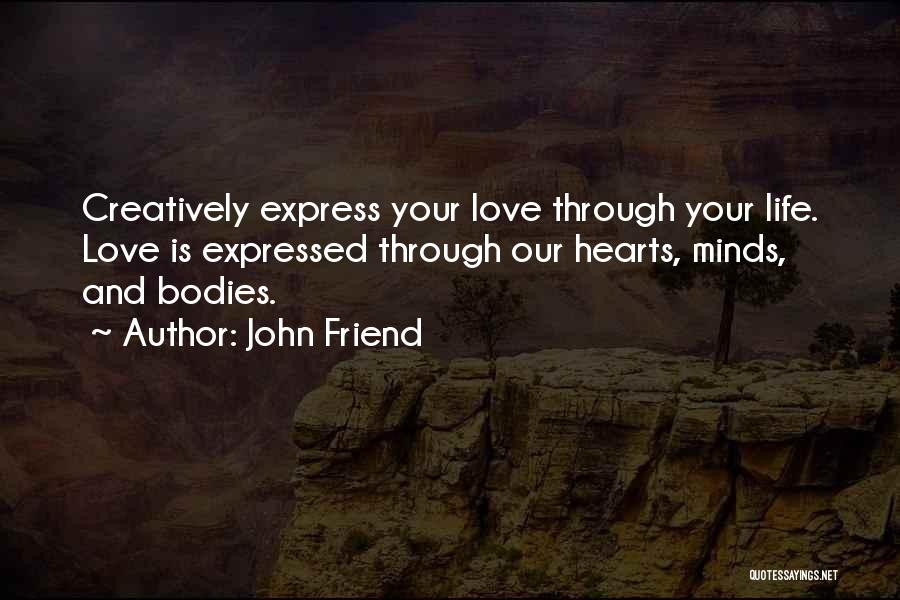 John Friend Quotes: Creatively Express Your Love Through Your Life. Love Is Expressed Through Our Hearts, Minds, And Bodies.