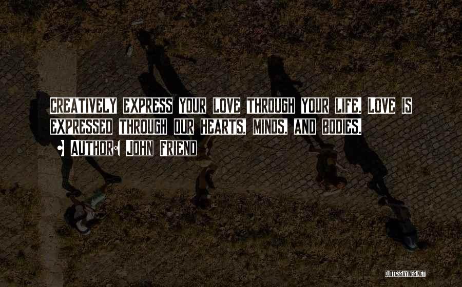 John Friend Quotes: Creatively Express Your Love Through Your Life. Love Is Expressed Through Our Hearts, Minds, And Bodies.