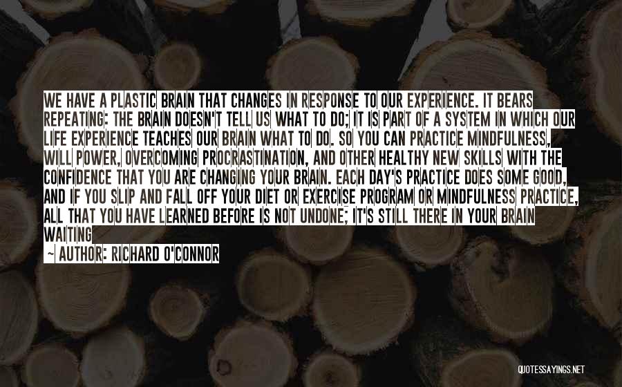 Richard O'Connor Quotes: We Have A Plastic Brain That Changes In Response To Our Experience. It Bears Repeating: The Brain Doesn't Tell Us