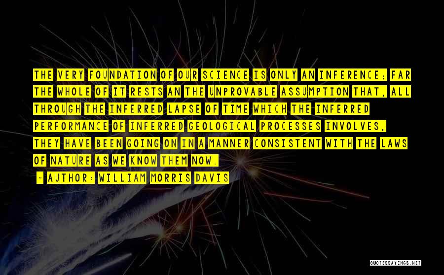William Morris Davis Quotes: The Very Foundation Of Our Science Is Only An Inference; Far The Whole Of It Rests An The Unprovable Assumption