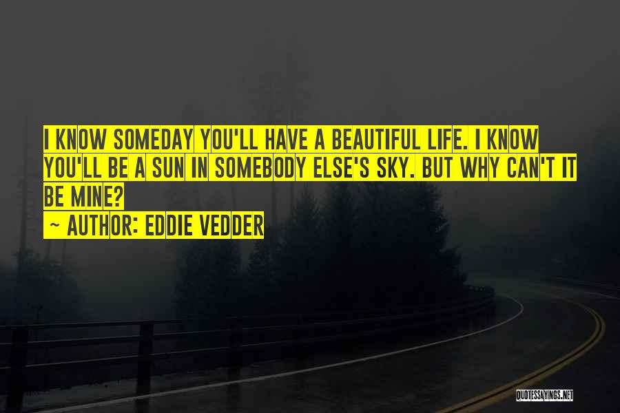 Eddie Vedder Quotes: I Know Someday You'll Have A Beautiful Life. I Know You'll Be A Sun In Somebody Else's Sky. But Why