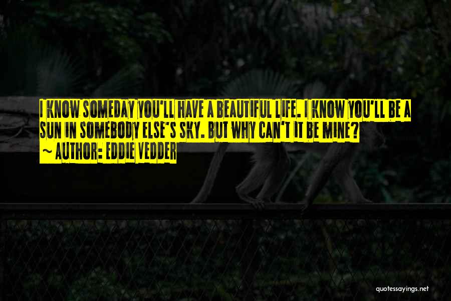 Eddie Vedder Quotes: I Know Someday You'll Have A Beautiful Life. I Know You'll Be A Sun In Somebody Else's Sky. But Why