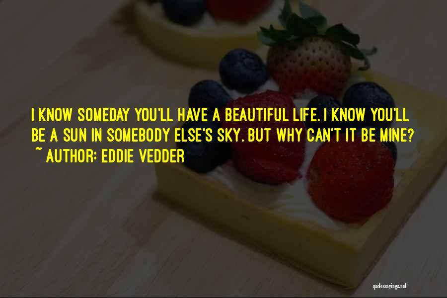 Eddie Vedder Quotes: I Know Someday You'll Have A Beautiful Life. I Know You'll Be A Sun In Somebody Else's Sky. But Why