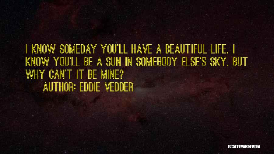 Eddie Vedder Quotes: I Know Someday You'll Have A Beautiful Life. I Know You'll Be A Sun In Somebody Else's Sky. But Why