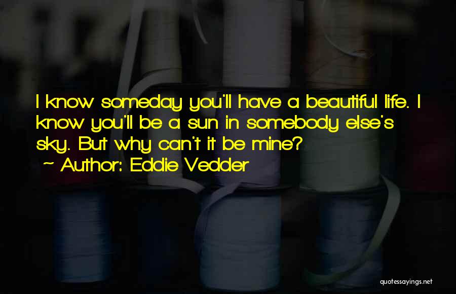 Eddie Vedder Quotes: I Know Someday You'll Have A Beautiful Life. I Know You'll Be A Sun In Somebody Else's Sky. But Why