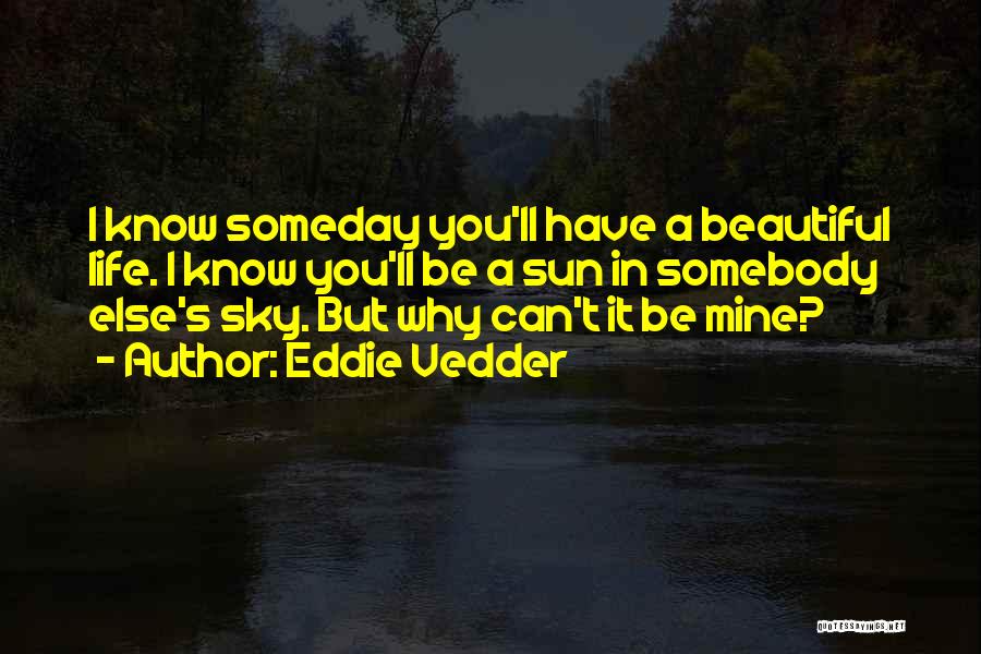 Eddie Vedder Quotes: I Know Someday You'll Have A Beautiful Life. I Know You'll Be A Sun In Somebody Else's Sky. But Why