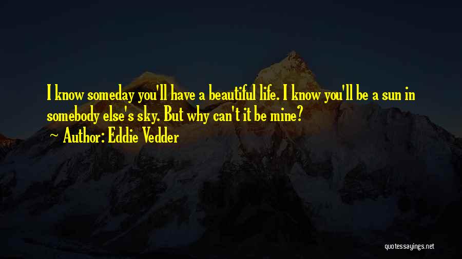 Eddie Vedder Quotes: I Know Someday You'll Have A Beautiful Life. I Know You'll Be A Sun In Somebody Else's Sky. But Why