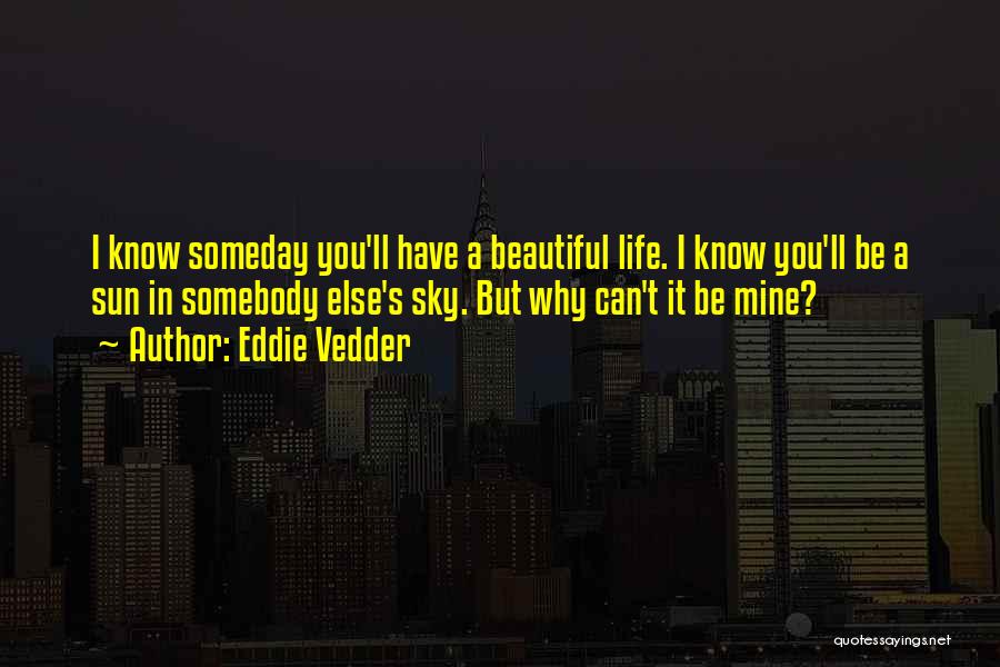 Eddie Vedder Quotes: I Know Someday You'll Have A Beautiful Life. I Know You'll Be A Sun In Somebody Else's Sky. But Why