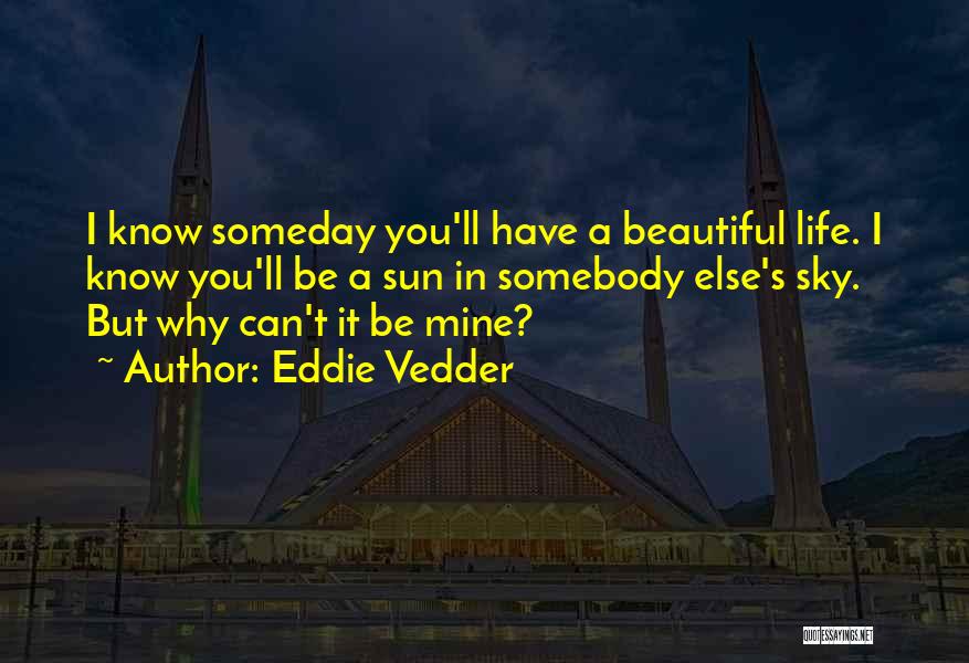 Eddie Vedder Quotes: I Know Someday You'll Have A Beautiful Life. I Know You'll Be A Sun In Somebody Else's Sky. But Why