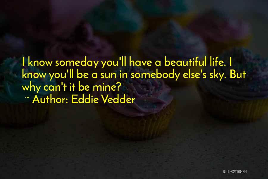 Eddie Vedder Quotes: I Know Someday You'll Have A Beautiful Life. I Know You'll Be A Sun In Somebody Else's Sky. But Why