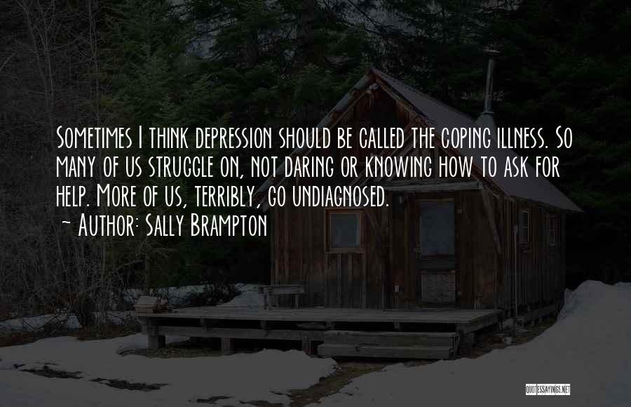 Sally Brampton Quotes: Sometimes I Think Depression Should Be Called The Coping Illness. So Many Of Us Struggle On, Not Daring Or Knowing