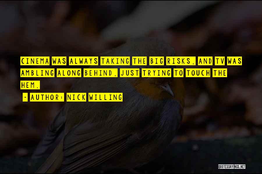 Nick Willing Quotes: Cinema Was Always Taking The Big Risks, And Tv Was Ambling Along Behind, Just Trying To Touch The Hem.