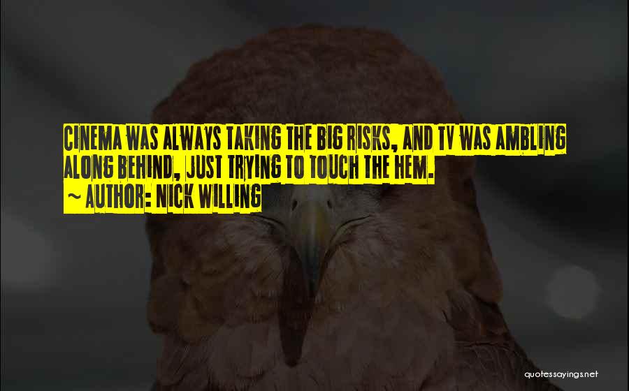 Nick Willing Quotes: Cinema Was Always Taking The Big Risks, And Tv Was Ambling Along Behind, Just Trying To Touch The Hem.