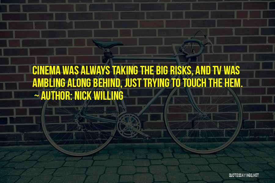 Nick Willing Quotes: Cinema Was Always Taking The Big Risks, And Tv Was Ambling Along Behind, Just Trying To Touch The Hem.