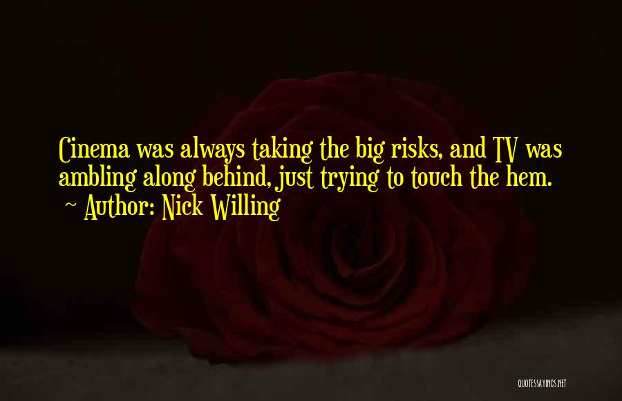 Nick Willing Quotes: Cinema Was Always Taking The Big Risks, And Tv Was Ambling Along Behind, Just Trying To Touch The Hem.